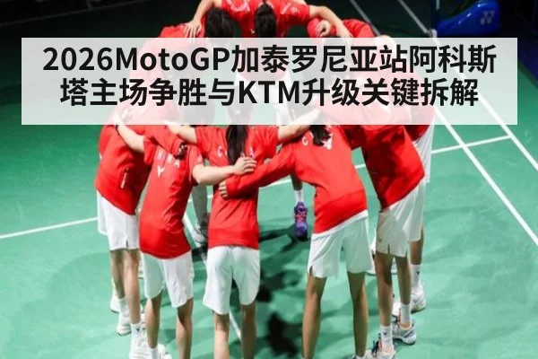 2026MotoGP加泰罗尼亚站阿科斯塔主场争胜与KTM升级关键拆解