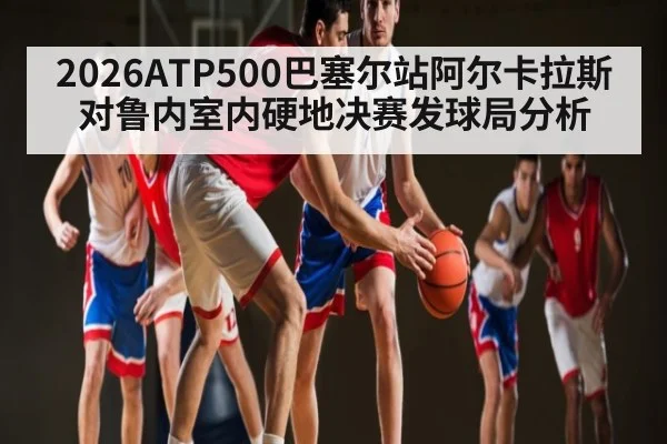 2026ATP500巴塞尔站阿尔卡拉斯对鲁内室内硬地决赛发球局分析